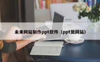 遂宁未来网站制作ppt软件（ppt做网站）