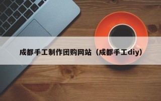 遂宁成都手工制作团购网站（成都手工diy）