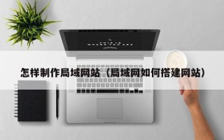 遂宁怎样制作局域网站（局域网如何搭建网站）