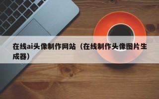 遂宁在线ai头像制作网站（在线制作头像图片生成器）