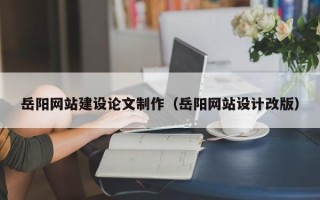 遂宁岳阳网站建设论文制作（岳阳网站设计改版）