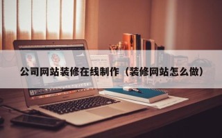 遂宁公司网站装修在线制作（装修网站怎么做）