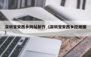 遂宁深圳宝安西乡网站制作（深圳宝安西乡控规图）