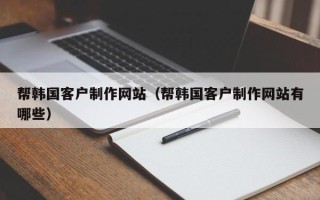 遂宁帮韩国客户制作网站（帮韩国客户制作网站有哪些）